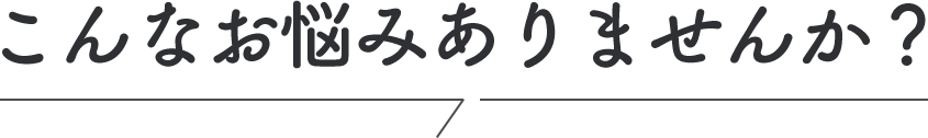 こんなお悩みありませんか？