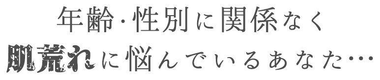 年齢・性別に関係なく肌荒れに悩んでいるあなた・・・