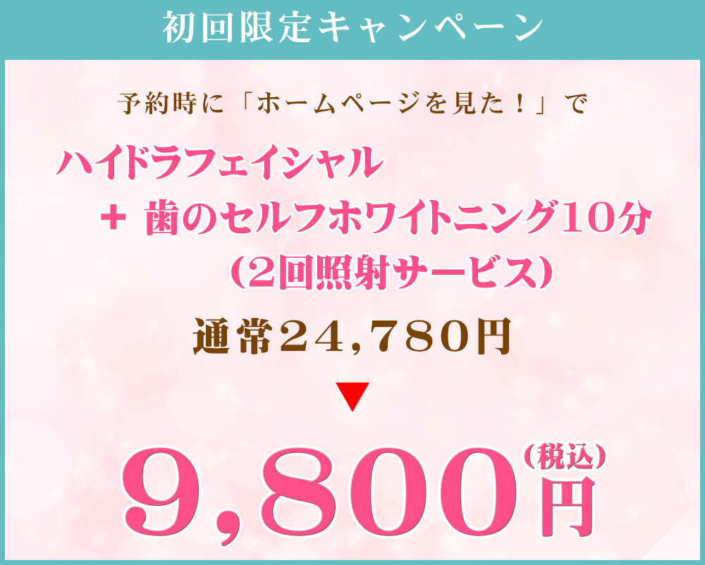 初回限定キャンペーン！予約時に「ホームページを見た！」でハイドラフェイシャル+歯のセルフホワイトニング10分（2回照射サービス）