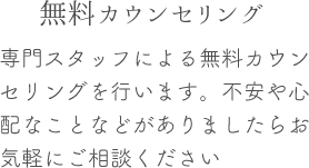 専門スタッフによる無料カウンセリングを行います。不安や心配なことなどがありましたらお気軽にご相談ください